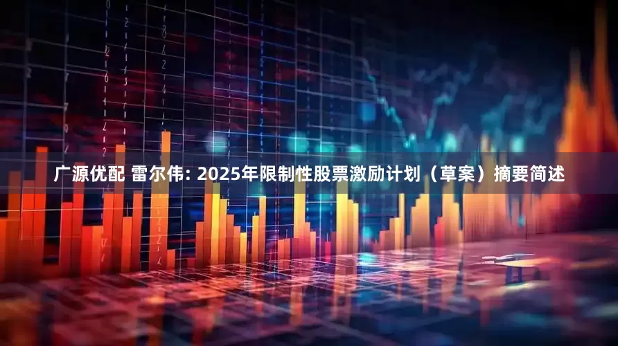 广源优配 雷尔伟: 2025年限制性股票激励计划（草案）摘要简述