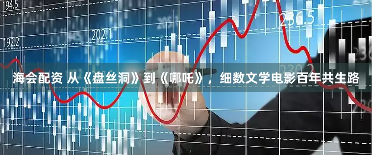 海会配资 从《盘丝洞》到《哪吒》，细数文学电影百年共生路
