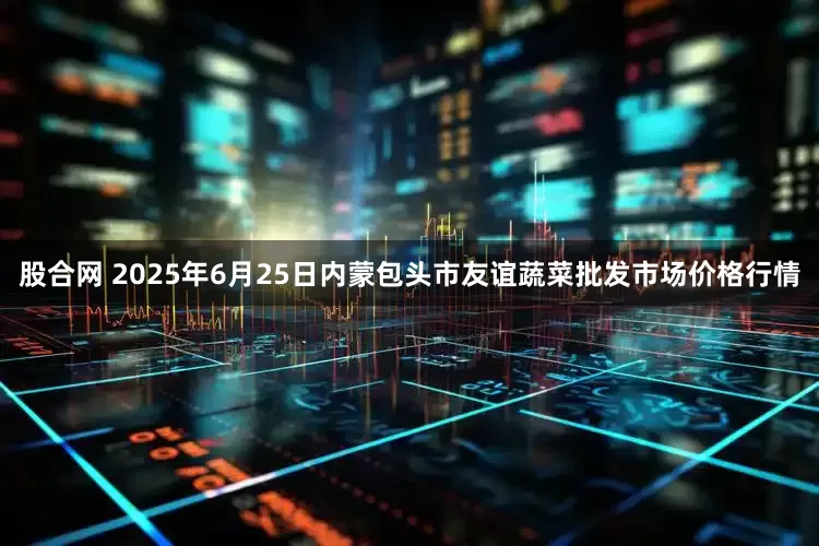 股合网 2025年6月25日内蒙包头市友谊蔬菜批发市场价格行情
