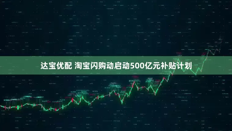 达宝优配 淘宝闪购动启动500亿元补贴计划