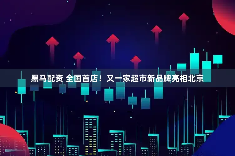 黑马配资 全国首店！又一家超市新品牌亮相北京