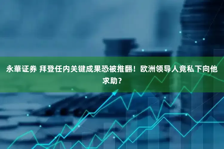 永華证券 拜登任内关键成果恐被推翻！欧洲领导人竟私下向他求助？