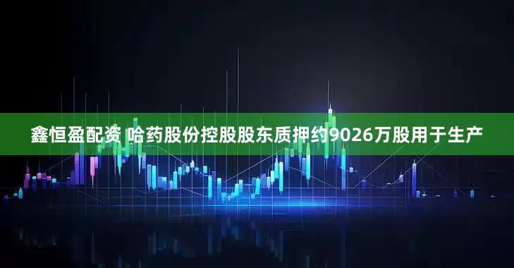 鑫恒盈配资 哈药股份控股股东质押约9026万股用于生产