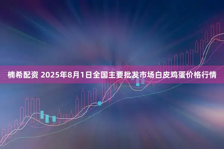 楠希配资 2025年8月1日全国主要批发市场白皮鸡蛋价格行情