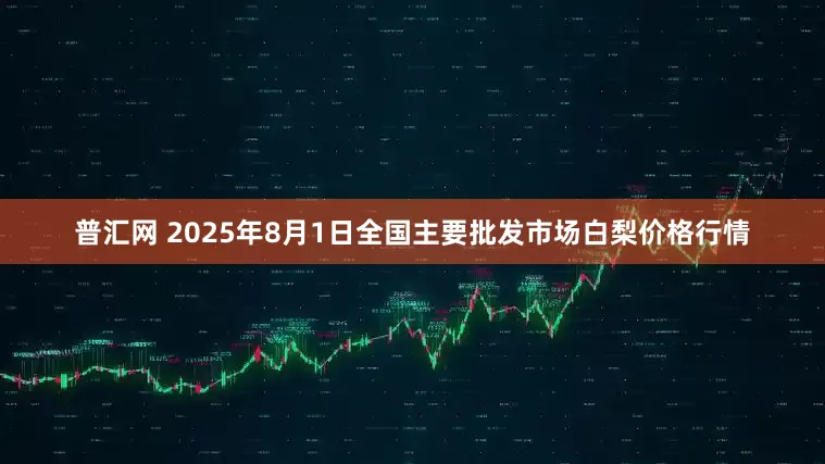 普汇网 2025年8月1日全国主要批发市场白梨价格行情