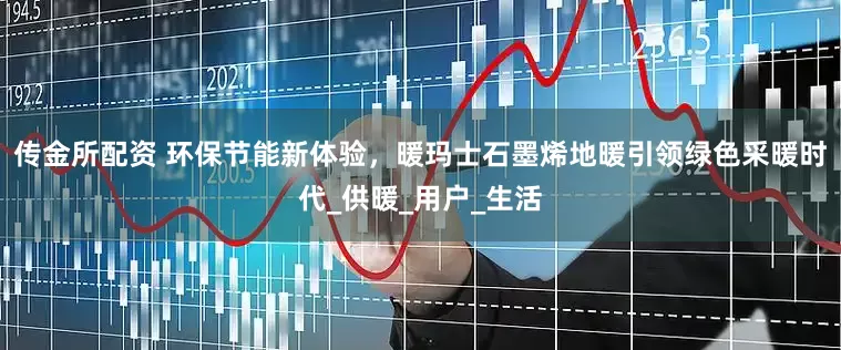 传金所配资 环保节能新体验，暖玛士石墨烯地暖引领绿色采暖时代_供暖_用户_生活