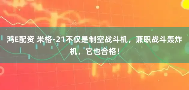 鸿E配资 米格-21不仅是制空战斗机，兼职战斗轰炸机，它也合格！