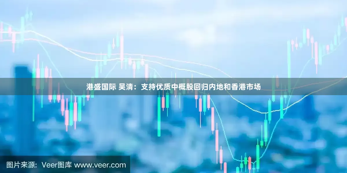 港盛国际 吴清：支持优质中概股回归内地和香港市场