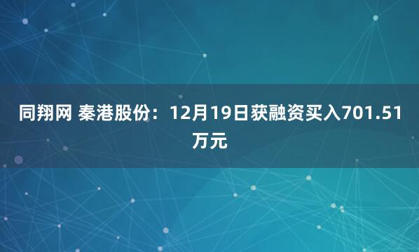 同翔网 秦港股份：12月19日获融资买入701.51万元