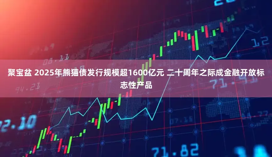 聚宝盆 2025年熊猫债发行规模超1600亿元 二十周年之际成金融开放标志性产品