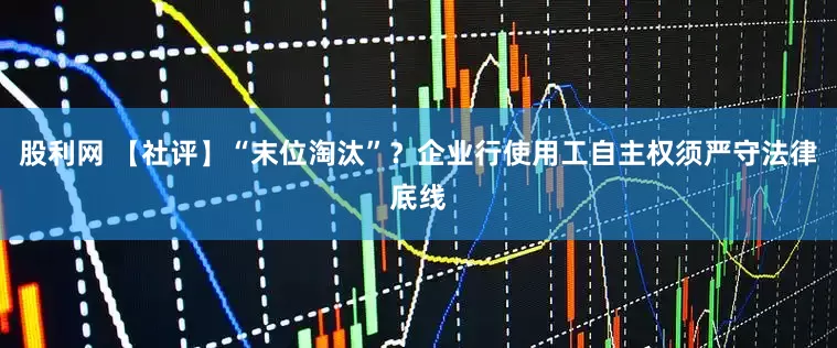 股利网 【社评】“末位淘汰”？企业行使用工自主权须严守法律底线