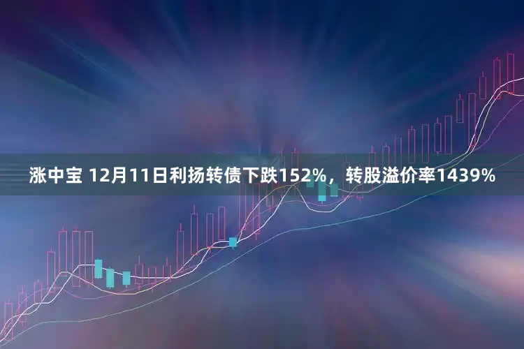 涨中宝 12月11日利扬转债下跌152%，转股溢价率1439%
