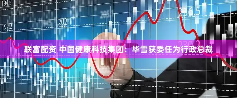 联富配资 中国健康科技集团：毕雪获委任为行政总裁