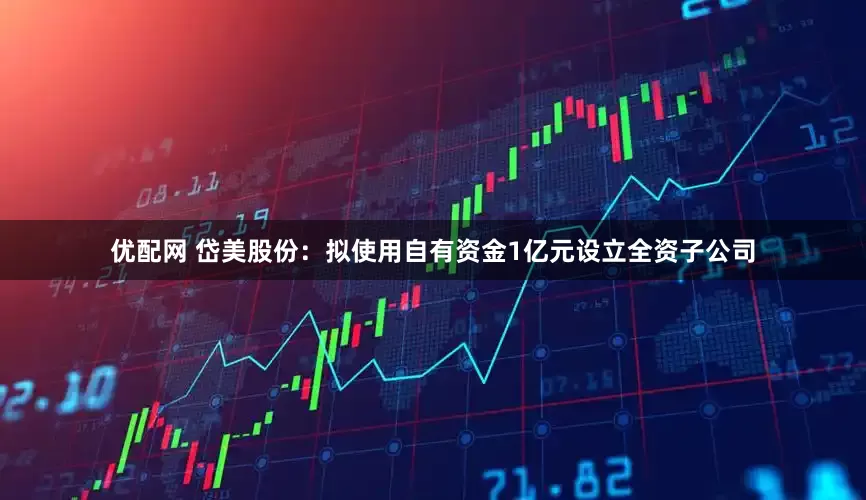 优配网 岱美股份：拟使用自有资金1亿元设立全资子公司