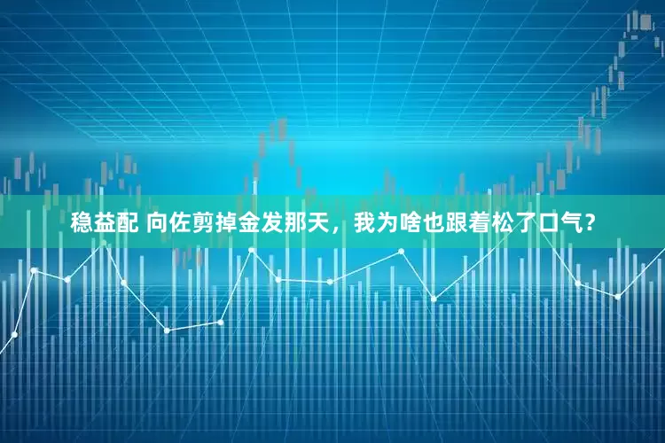 稳益配 向佐剪掉金发那天，我为啥也跟着松了口气？