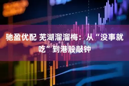 驰盈优配 芜湖溜溜梅：从“没事就吃”到港股敲钟
